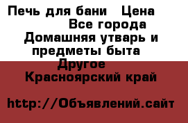 Печь для бани › Цена ­ 15 000 - Все города Домашняя утварь и предметы быта » Другое   . Красноярский край